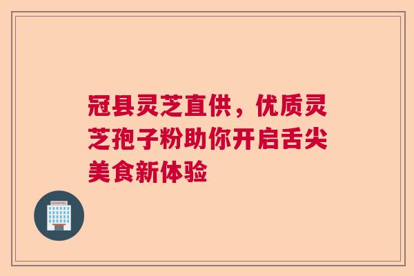 冠县灵芝直供，优质灵芝孢子粉助你开启舌尖美食新体验