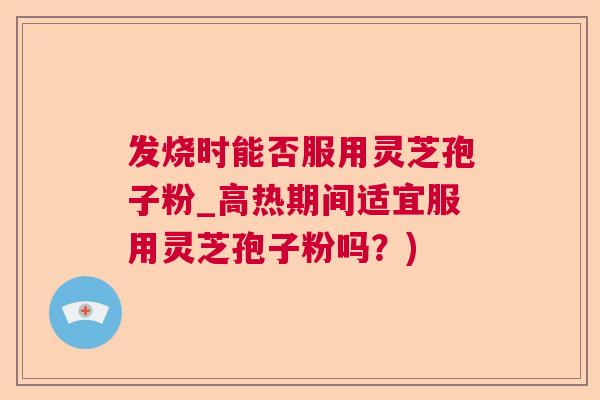 发烧时能否服用灵芝孢子粉_高热期间适宜服用灵芝孢子粉吗？)