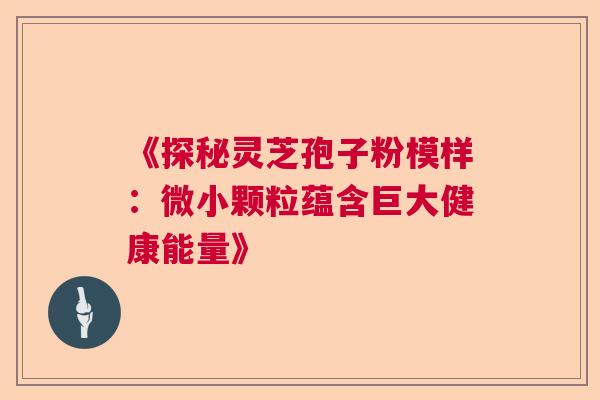 《探秘灵芝孢子粉模样：微小颗粒蕴含巨大健康能量》