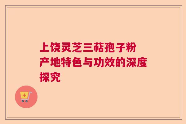 上饶灵芝三萜孢子粉 产地特色与功效的深度探究