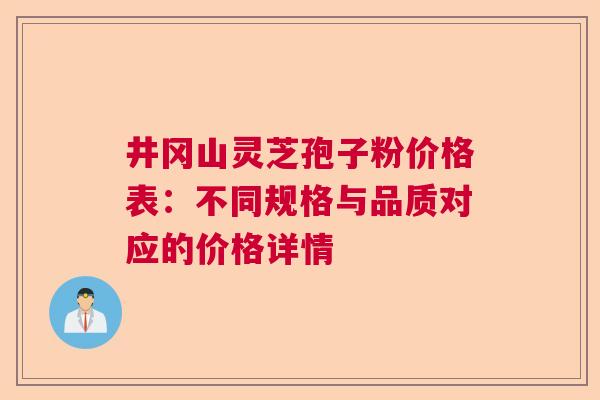井冈山灵芝孢子粉价格表：不同规格与品质对应的价格详情