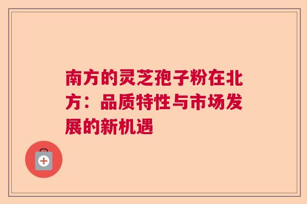 南方的灵芝孢子粉在北方：品质特性与市场发展的新机遇