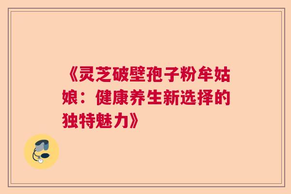 《灵芝破壁孢子粉牟姑娘：健康养生新选择的独特魅力》