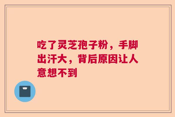 吃了灵芝孢子粉，手脚出汗大，背后原因让人意想不到