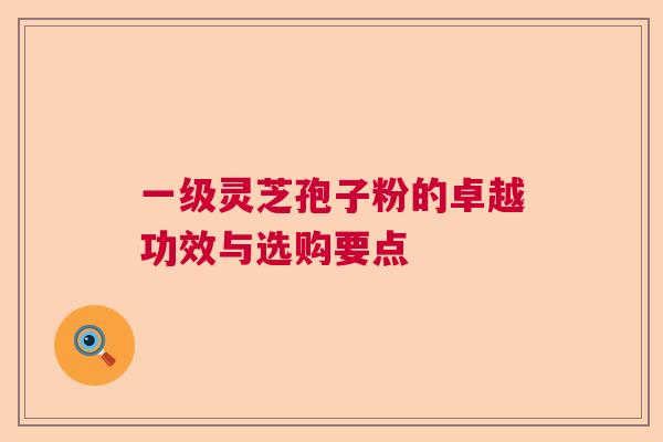 一级灵芝孢子粉的卓越功效与选购要点