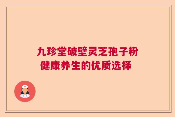 九珍堂破壁灵芝孢子粉 健康养生的优质选择