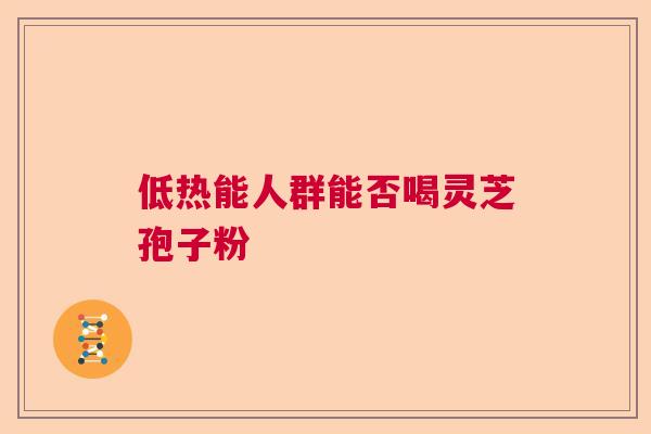 低热能人群能否喝灵芝孢子粉
