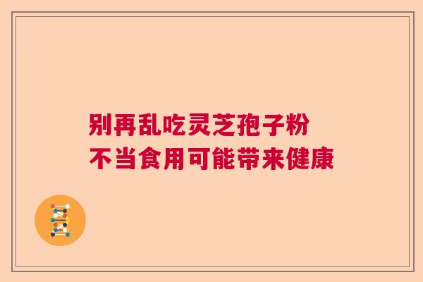 别再乱吃灵芝孢子粉 不当食用可能带来健康