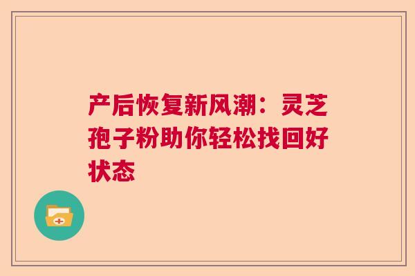 产后恢复新风潮：灵芝孢子粉助你轻松找回好状态