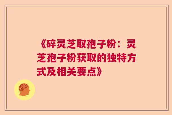 《碎灵芝取孢子粉：灵芝孢子粉获取的独特方式及相关要点》