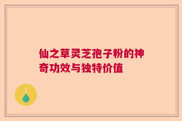 仙之草灵芝孢子粉的神奇功效与独特价值