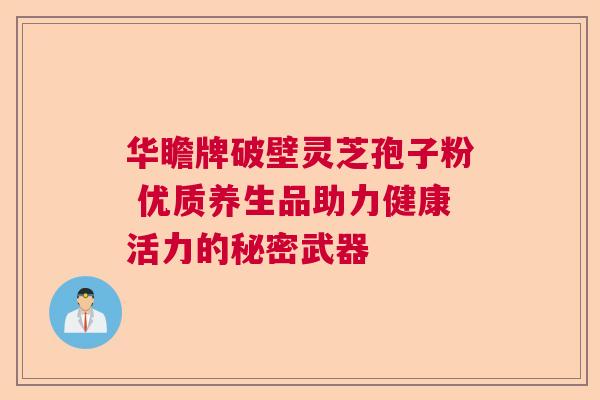 华瞻牌破壁灵芝孢子粉 优质养生品助力健康活力的秘密武器