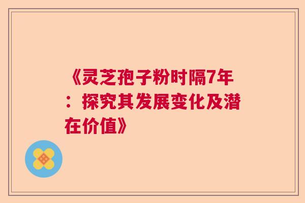 《灵芝孢子粉时隔7年：探究其发展变化及潜在价值》