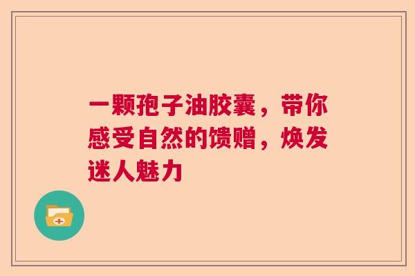 一颗孢子油胶囊，带你感受自然的馈赠，焕发迷人魅力