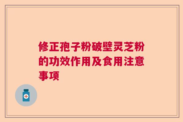 修正孢子粉破壁灵芝粉的功效作用及食用注意事项