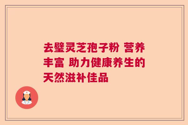 去璧灵芝孢子粉 营养丰富 助力健康养生的天然滋补佳品