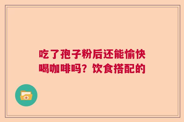 吃了孢子粉后还能愉快喝咖啡吗？饮食搭配的