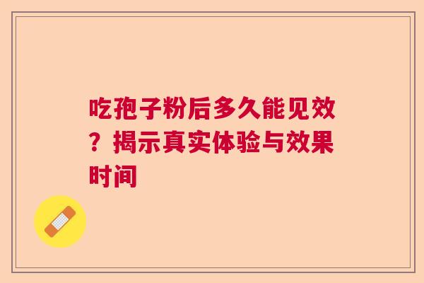 吃孢子粉后多久能见效？揭示真实体验与效果时间