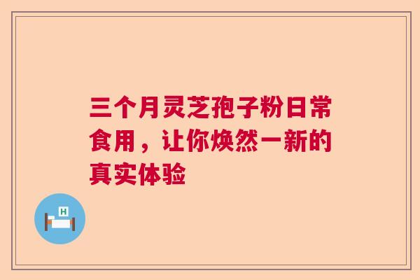 三个月灵芝孢子粉日常食用，让你焕然一新的真实体验