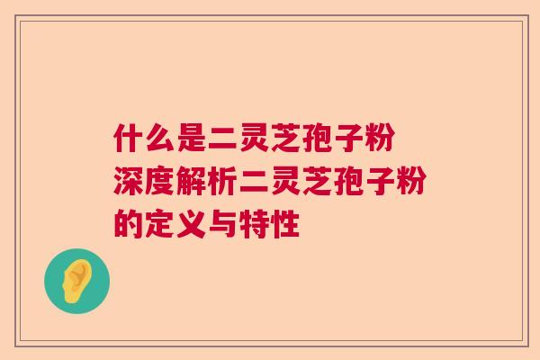 什么是二灵芝孢子粉 深度解析二灵芝孢子粉的定义与特性
