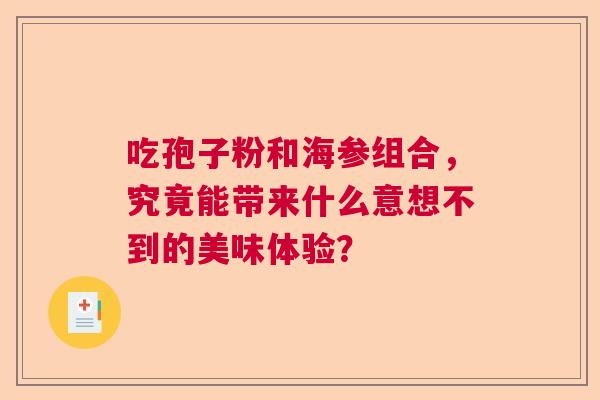 吃孢子粉和海参组合，究竟能带来什么意想不到的美味体验？
