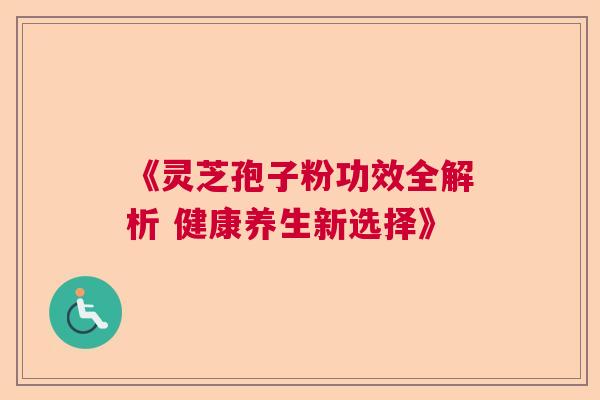 《灵芝孢子粉功效全解析 健康养生新选择》