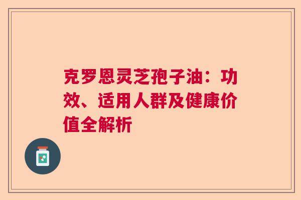 克罗恩灵芝孢子油：功效、适用人群及健康价值全解析