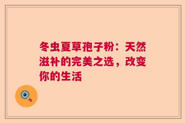 冬虫夏草孢子粉：天然滋补的完美之选，改变你的生活
