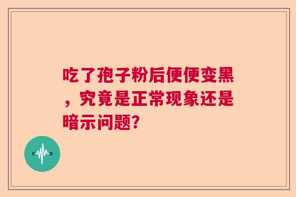 吃了孢子粉后便便变黑，究竟是正常现象还是暗示问题？