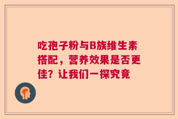 吃孢子粉与B族维生素搭配，营养效果是否更佳？让我们一探究竟