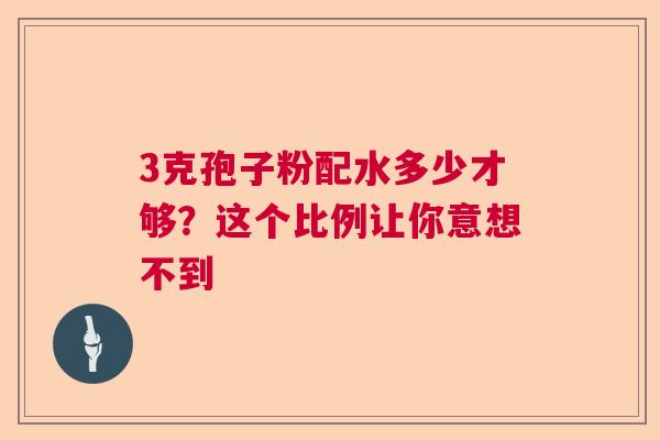 3克孢子粉配水多少才够？这个比例让你意想不到