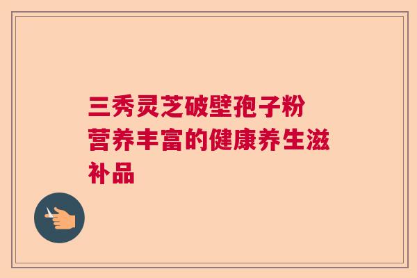 三秀灵芝破壁孢子粉 营养丰富的健康养生滋补品