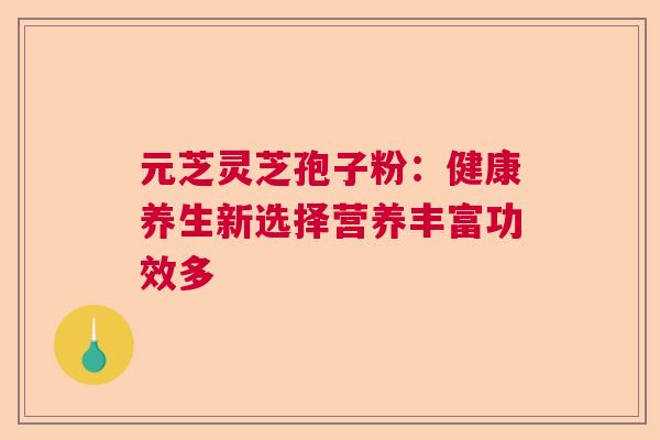 元芝灵芝孢子粉：健康养生新选择营养丰富功效多