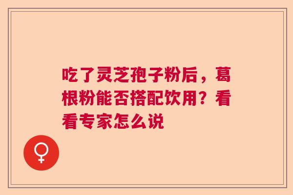 吃了灵芝孢子粉后，葛根粉能否搭配饮用？看看专家怎么说