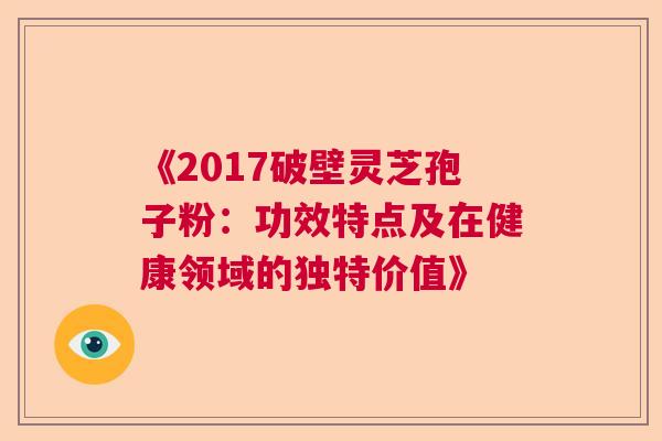 《2017破壁灵芝孢子粉：功效特点及在健康领域的独特价值》