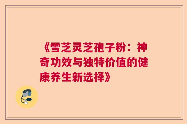 《雪芝灵芝孢子粉：神奇功效与独特价值的健康养生新选择》
