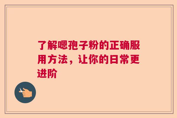 了解嗯孢子粉的正确服用方法，让你的日常更进阶