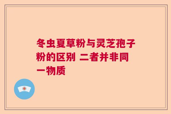 冬虫夏草粉与灵芝孢子粉的区别 二者并非同一物质