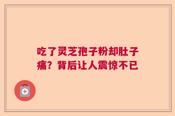 吃了灵芝孢子粉却肚子痛？背后让人震惊不已