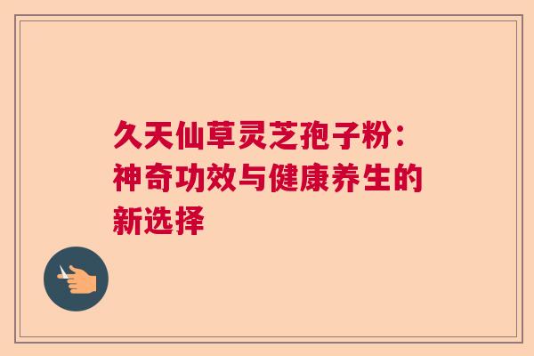 久天仙草灵芝孢子粉：神奇功效与健康养生的新选择