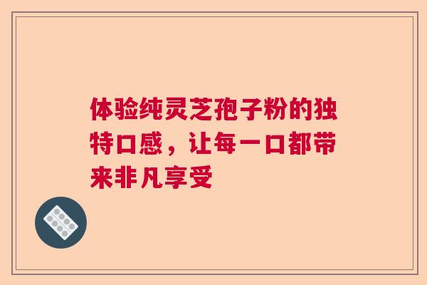 体验纯灵芝孢子粉的独特口感，让每一口都带来非凡享受