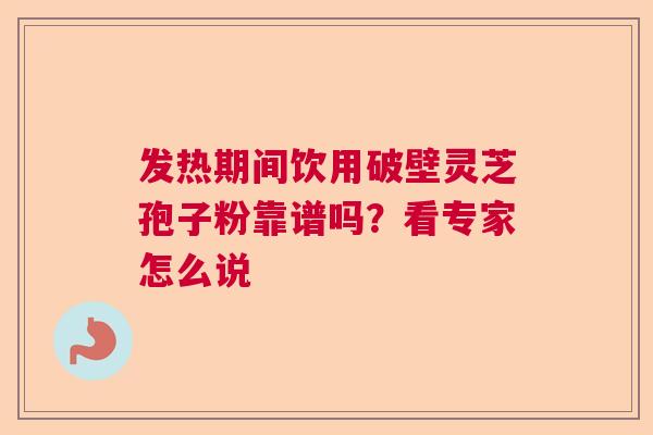 发热期间饮用破壁灵芝孢子粉靠谱吗？看专家怎么说