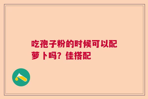 吃孢子粉的时候可以配萝卜吗？佳搭配