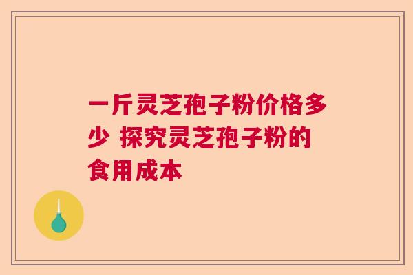 一斤灵芝孢子粉价格多少 探究灵芝孢子粉的食用成本