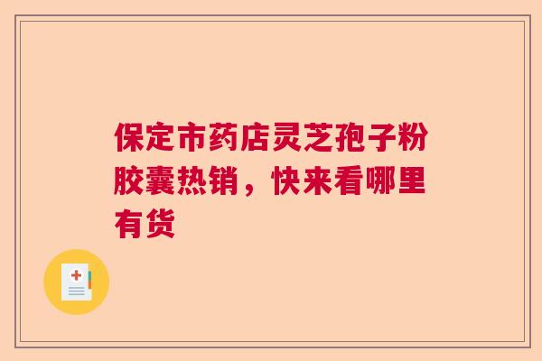保定市药店灵芝孢子粉胶囊热销，快来看哪里有货