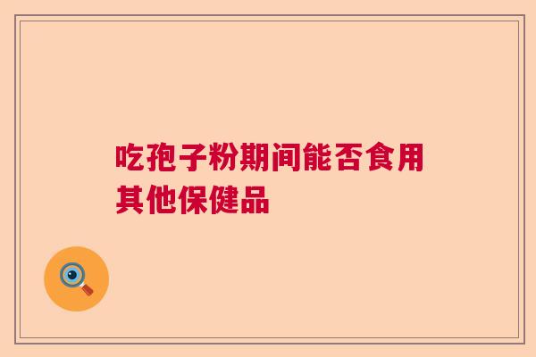吃孢子粉期间能否食用其他保健品