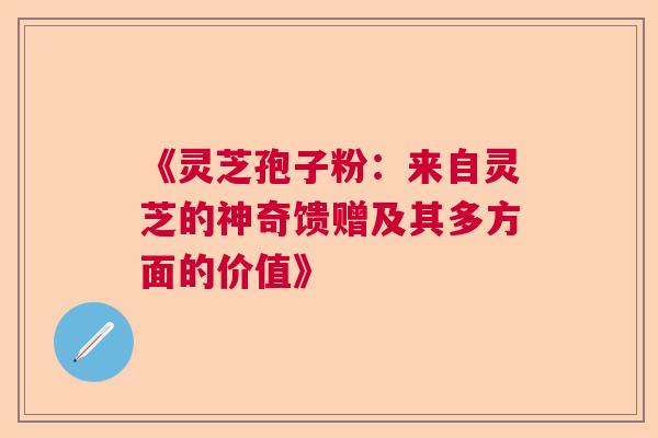 《灵芝孢子粉：来自灵芝的神奇馈赠及其多方面的价值》