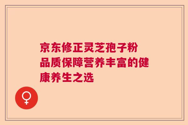 京东修正灵芝孢子粉 品质保障营养丰富的健康养生之选