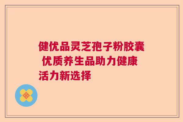 健优品灵芝孢子粉胶囊 优质养生品助力健康活力新选择