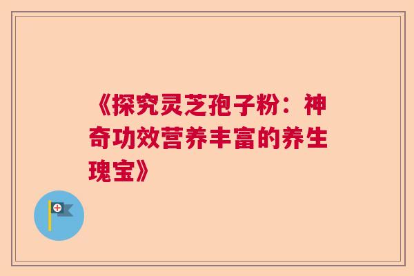 《探究灵芝孢子粉：神奇功效营养丰富的养生瑰宝》